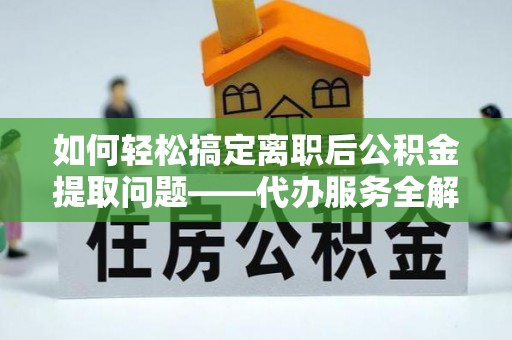 景泰如何轻松搞定离职后公积金提取问题——代办服务全解析
