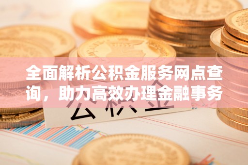 景泰全面解析公积金服务网点查询，助力高效办理金融事务