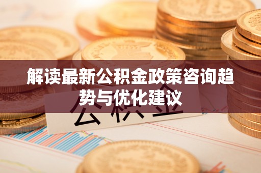 景泰解读最新公积金政策咨询趋势与优化建议