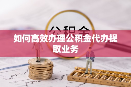 景泰如何高效办理公积金代办提取业务