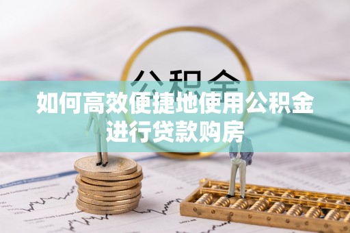 景泰如何高效便捷地使用公积金进行贷款购房