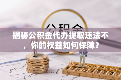 景泰揭秘公积金代办提取违法不，你的权益如何保障？